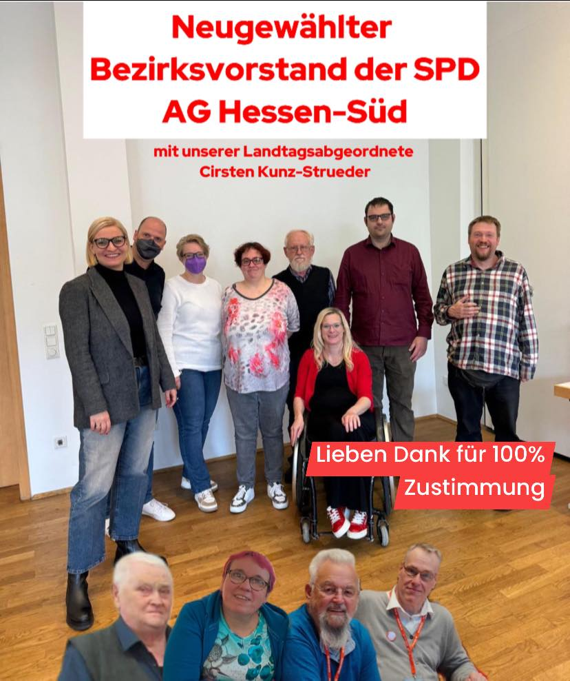 Auf dem Bild sind die oben genannten Personen stehen vor einer weißen Wand in einer Reihe Tommy, Ulrike, Katrin, Erwin, Fabian und Patrick etwas davor versetzt Cirsten und ich im Rollstuhl sitzend. Als Foto unten im Bild hinzugefügt Hermann, Petra, Wolfgang und Gerhard oben steht in weißer Schrift neugewählter Bezirksvorstand der SPD AG Selbst Aktiv Hessen-Süd mit unserer Landtagsabgeordneten Cirsten Kunz-Strueder. Lieben Dank für 100% Zustimmung